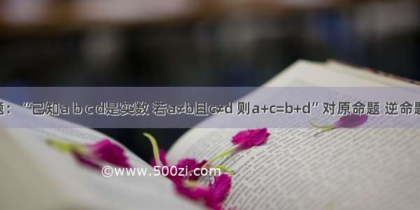 给出命题：“已知a b c d是实数 若a≠b且c≠d 则a+c=b+d”对原命题 逆命题 否命题