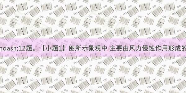 读图 完成10—12题。【小题1】图所示景观中 主要由风力侵蚀作用形成的是【小题2】形