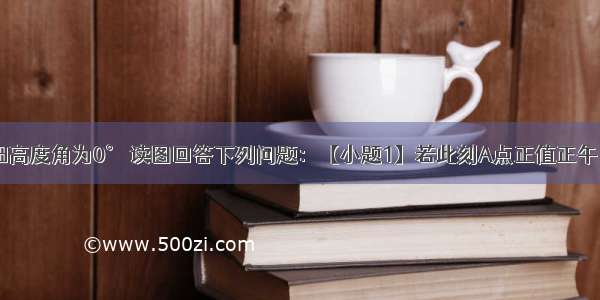 A点正午太阳高度角为0° 读图回答下列问题：【小题1】若此刻A点正值正午 太阳直射点