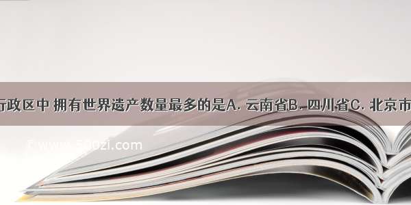 以下省级行政区中 拥有世界遗产数量最多的是A. 云南省B. 四川省C. 北京市D. 山东省