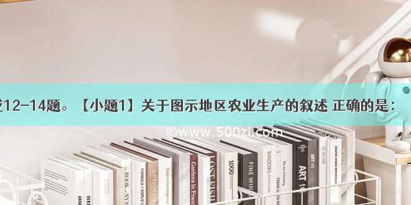 读下图 完成12-14题。【小题1】关于图示地区农业生产的叙述 正确的是：【小题2】关