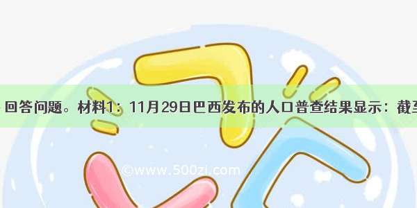 阅读材料 回答问题。材料1：11月29日巴西发布的人口普查结果显示：截至今年8月