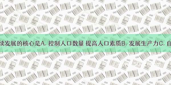 实现可持续发展的核心是A. 控制人口数量 提高人口素质B. 发展生产力C. 自然资源的