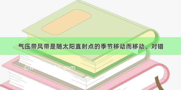 气压带风带是随太阳直射点的季节移动而移动。对错