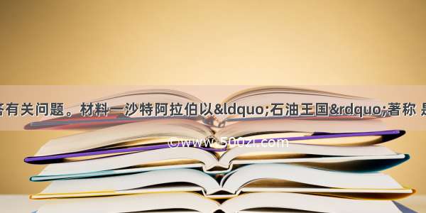 阅读下列材料回答有关问题。材料一沙特阿拉伯以“石油王国”著称 是世界上石油储量 