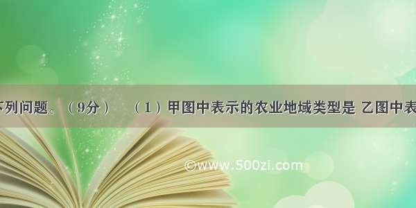 读图 完成下列问题。（9分）（1）甲图中表示的农业地域类型是 乙图中表示的农业地