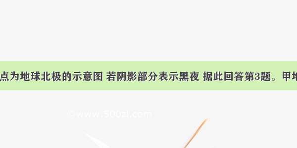 读下面中心点为地球北极的示意图 若阴影部分表示黑夜 据此回答第3题。甲地的时间为A