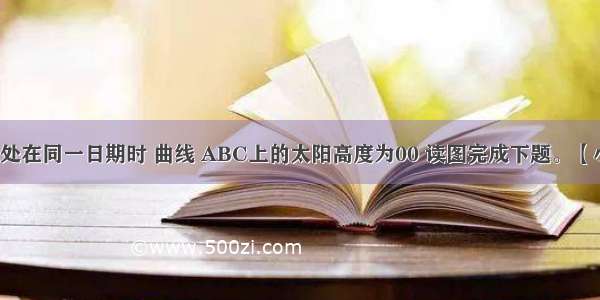 图表示全球处在同一日期时 曲线 ABC上的太阳高度为00 读图完成下题。【小题1】此刻