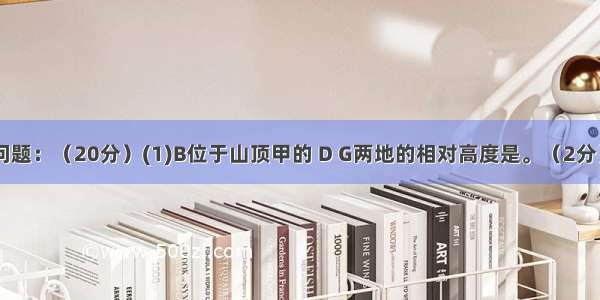 读图 回答问题：（20分）(1)B位于山顶甲的 D G两地的相对高度是。（2分）(2)C D两