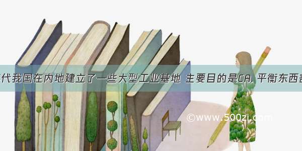 20世纪50年代我国在内地建立了一些大型工业基地 主要目的是CA. 平衡东西部工业分布B