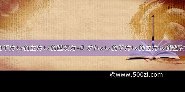 已知1+x+x的平方+x的立方+x的四次方=0 求1+x+x的平方+x的立方+x的四次方+.+x的2