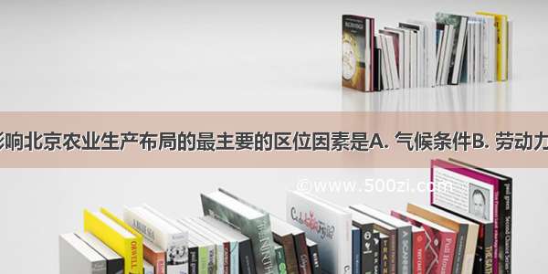 图10中 影响北京农业生产布局的最主要的区位因素是A. 气候条件B. 劳动力价格C. 水