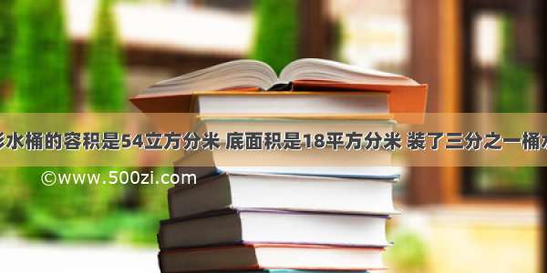 一个圆柱形水桶的容积是54立方分米 底面积是18平方分米 装了三分之一桶水 水面高多