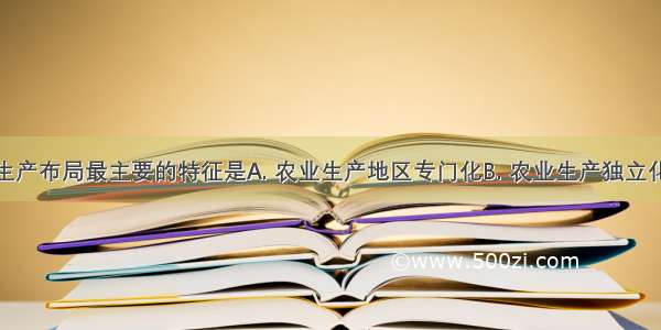 美国农业生产布局最主要的特征是A. 农业生产地区专门化B. 农业生产独立化C. 农业生