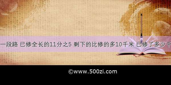 修一段路 已修全长的11分之5 剩下的比修的多10千米 已修了多少千米