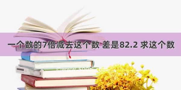 一个数的7倍减去这个数 差是82.2 求这个数