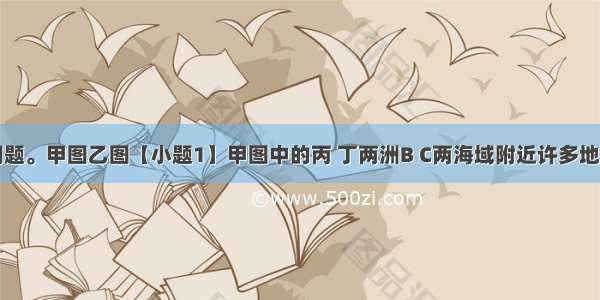 读图回答问题。甲图乙图【小题1】甲图中的丙 丁两洲B C两海域附近许多地理现象有明