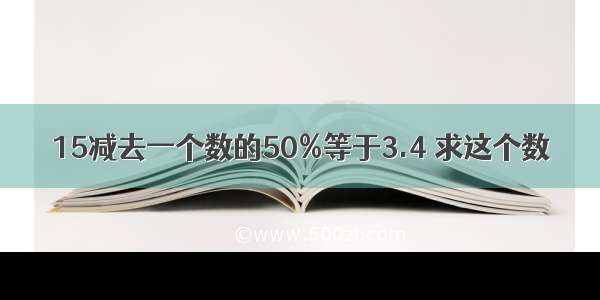 15减去一个数的50%等于3.4 求这个数．