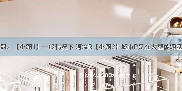 读图 回答问题。【小题1】一般情况下 河流R【小题2】城市P是在大型能源基地基础上发