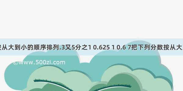 把下列分数按从大到小的顺序排列.3又5分之1 0.625 1 0.6 7把下列分数按从大到小的顺序排