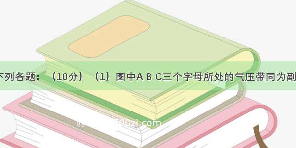 读图 完成下列各题：（10分）（1）图中A B C三个字母所处的气压带同为副极地低气压