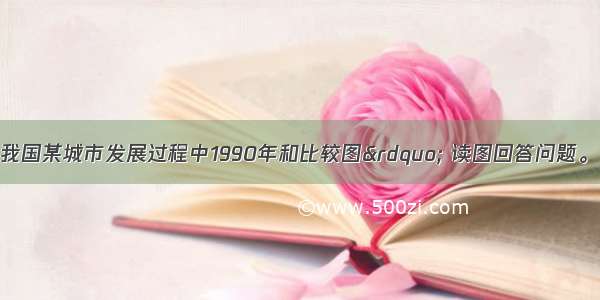 如图是“我国某城市发展过程中1990年和比较图” 读图回答问题。【小题1】图中