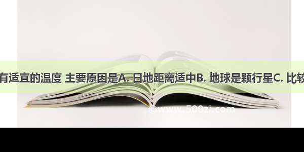 地球表面有适宜的温度 主要原因是A. 日地距离适中B. 地球是颗行星C. 比较安全的宇