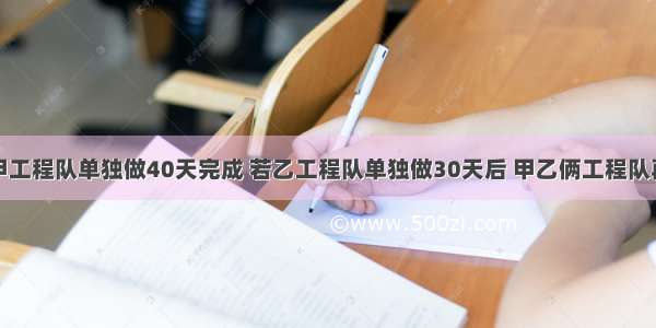 1.某工程 甲工程队单独做40天完成 若乙工程队单独做30天后 甲乙俩工程队再合作20天