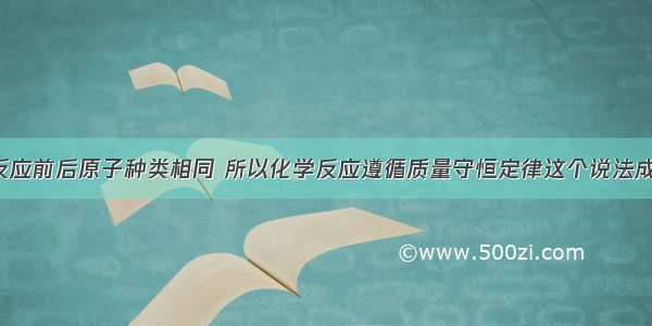 由于反应前后原子种类相同 所以化学反应遵循质量守恒定律这个说法成立吗?