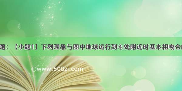 读图 回答问题：【小题1】下列现象与图中地球运行到④处附近时基本相吻合的是【小题2