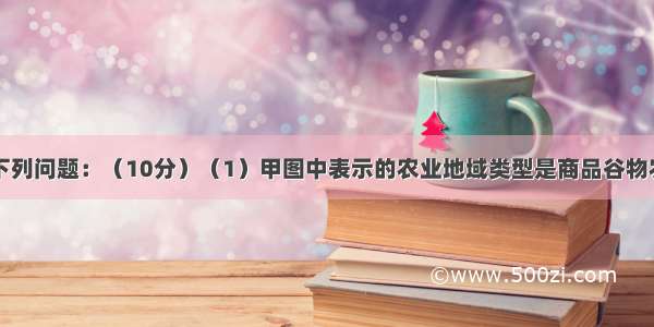 读图 完成下列问题：（10分）（1）甲图中表示的农业地域类型是商品谷物农业 乙图中