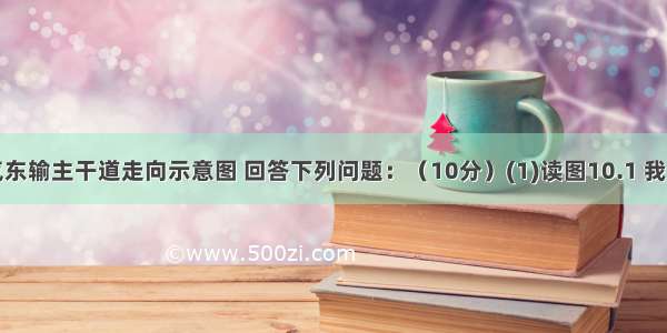 读我国西气东输主干道走向示意图 回答下列问题：（10分）(1)读图10.1 我国西气东输