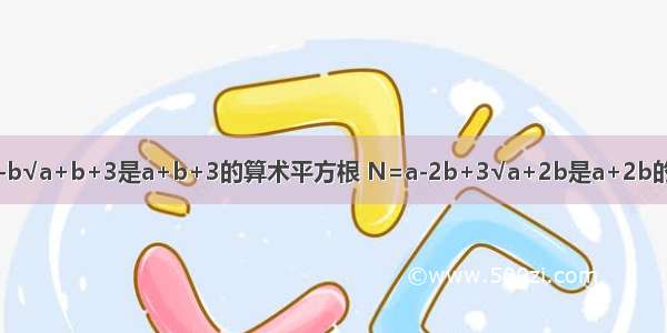 已知M=a-b√a+b+3是a+b+3的算术平方根 N=a-2b+3√a+2b是a+2b的立方根 求