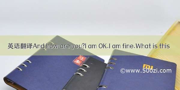 英语翻译And how are you?I am OK.I am fine.What is this