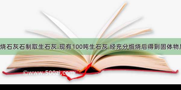 工业上用煅烧石灰石制取生石灰.现有100吨生石灰 经充分煅烧后得到固体物质60吨.若石