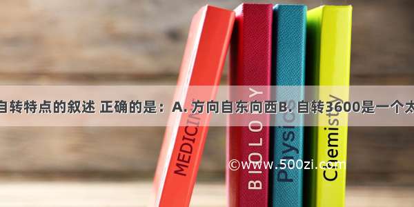 关于地球自转特点的叙述 正确的是：A. 方向自东向西B. 自转3600是一个太阳日C. 一