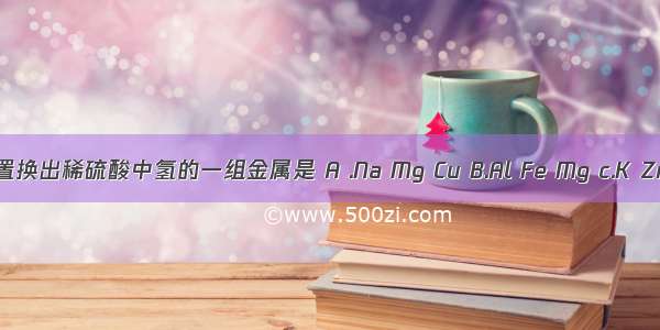 都能置换出稀硫酸中氢的一组金属是 A .Na Mg Cu B.Al Fe Mg c.K Zn Ag