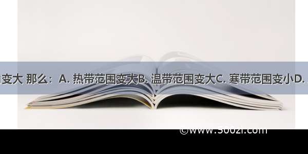 假如黄赤交角变大 那么：A. 热带范围变大B. 温带范围变大C. 寒带范围变小D. 五带范围不变