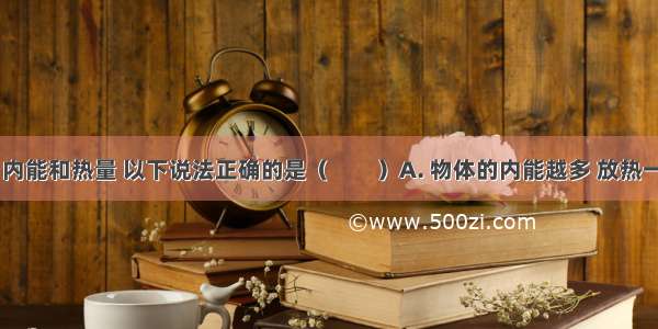 关于温度 内能和热量 以下说法正确的是（　　）A. 物体的内能越多 放热一定越多B.