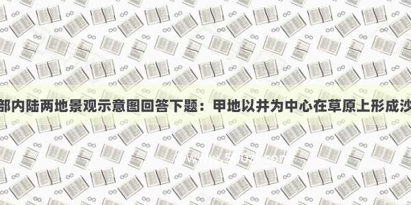 读我国西北部内陆两地景观示意图回答下题：甲地以井为中心在草原上形成沙地 其原因可