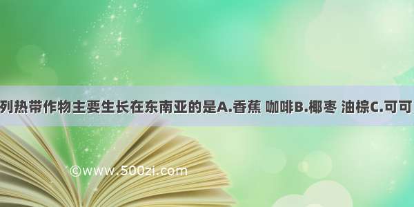 单选题下列热带作物主要生长在东南亚的是A.香蕉 咖啡B.椰枣 油棕C.可可 剑麻D.蕉