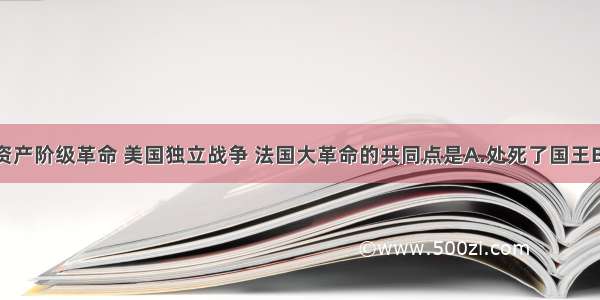 单选题英国资产阶级革命 美国独立战争 法国大革命的共同点是A.处死了国王B.推翻了君主