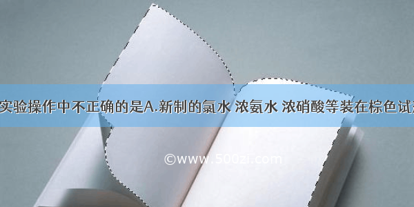 单选题下列实验操作中不正确的是A.新制的氯水 浓氨水 浓硝酸等装在棕色试剂瓶中B.Na