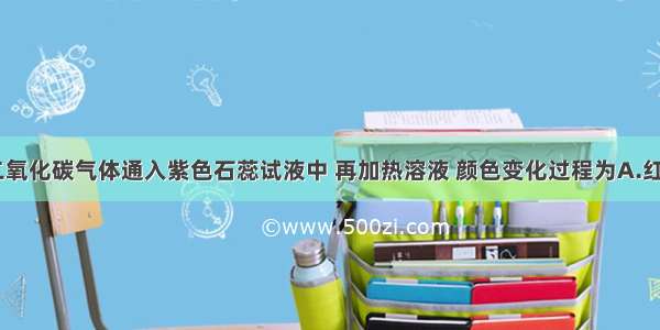 单选题将二氧化碳气体通入紫色石蕊试液中 再加热溶液 颜色变化过程为A.红色---红色-