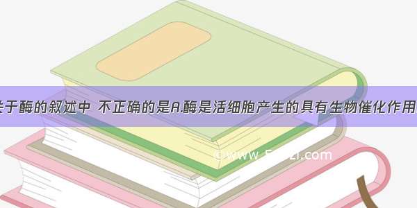 单选题下列关于酶的叙述中 不正确的是A.酶是活细胞产生的具有生物催化作用的有机物B.酶