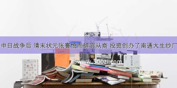 单选题甲午中日战争后 清末状元张謇愤而辞官从商 投资创办了南通大生纱厂。该企业属