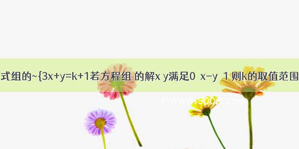 有关不等式组的~{3x+y=k+1若方程组 的解x y满足0＜x-y＜1 则k的取值范围是?{x+3