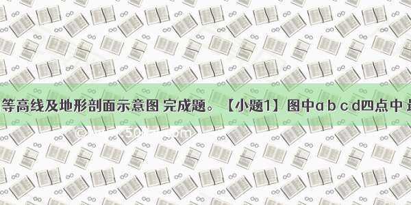 读下面的等高线及地形剖面示意图 完成题。【小题1】图中a b c d四点中 最容易发