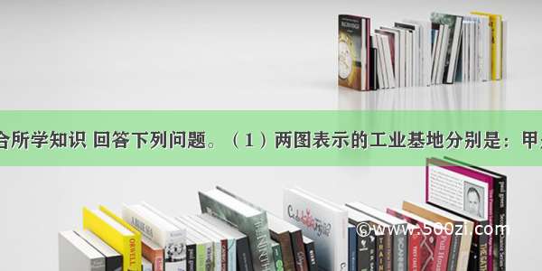 读图 结合所学知识 回答下列问题。（1）两图表示的工业基地分别是：甲是 乙是 。