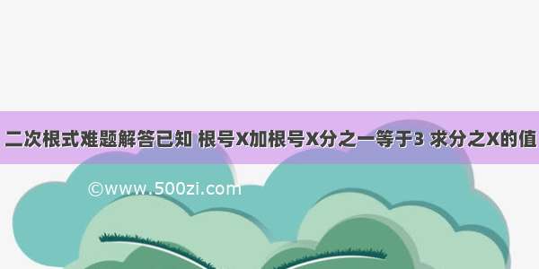 二次根式难题解答已知 根号X加根号X分之一等于3 求分之X的值